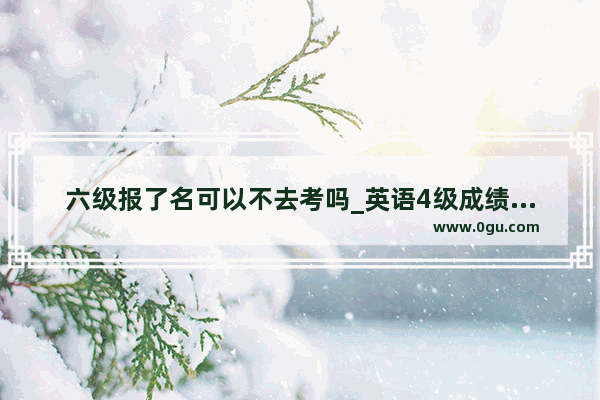 六级报了名可以不去考吗_英语4级成绩查询入口官网