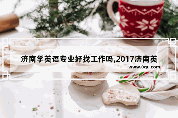 济南学英语专业好找工作吗,2017济南英语口语高考