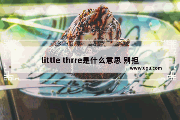 little thrre是什么意思 别担心英语怎么说