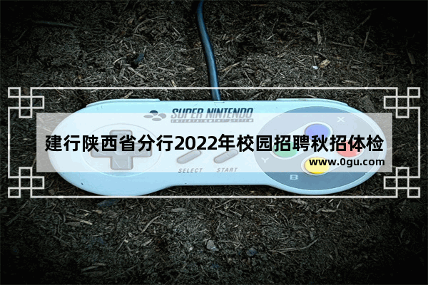 建行陕西省分行2022年校园招聘秋招体检结束了吗 陕西英语四级2022