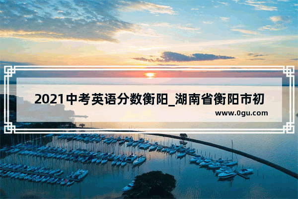 2021中考英语分数衡阳_湖南省衡阳市初中英语人教版是什么