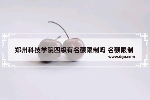 郑州科技学院四级有名额限制吗 名额限制 英语四级