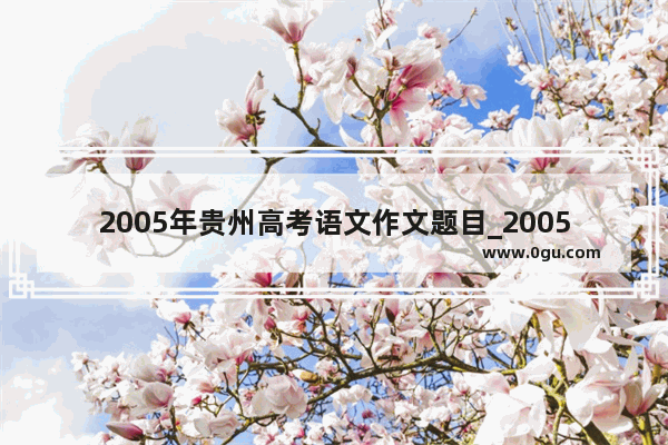 2005年贵州高考语文作文题目_2005年考研英语一作文