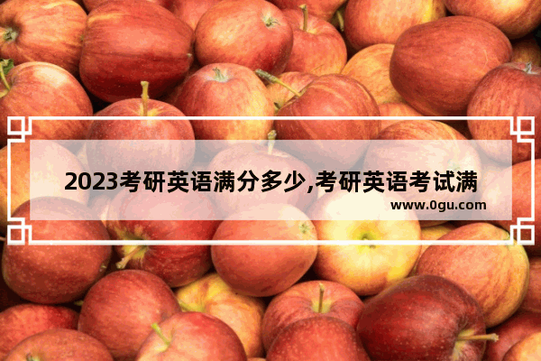 2023考研英语满分多少,考研英语考试满分多少啊