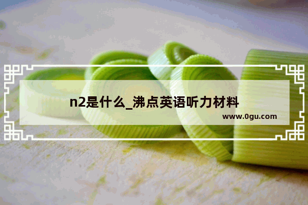 n2是什么_沸点英语听力材料