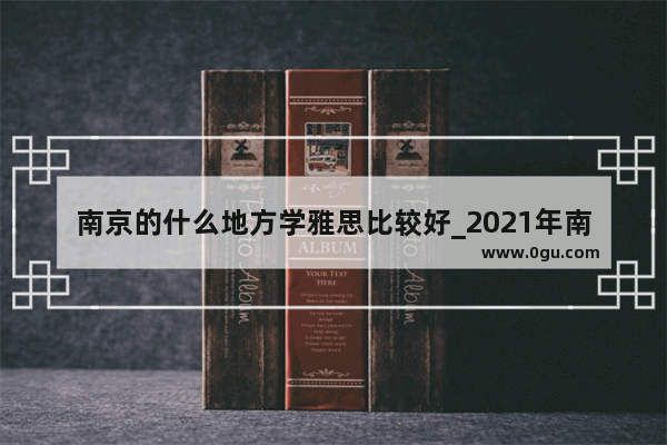 南京的什么地方学雅思比较好_2021年南京市雅思考点还可以约考吗