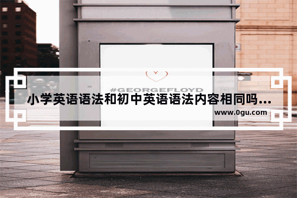 小学英语语法和初中英语语法内容相同吗_初中生英语语法觉得很难 主谓宾这些都不懂 怎么才能提高