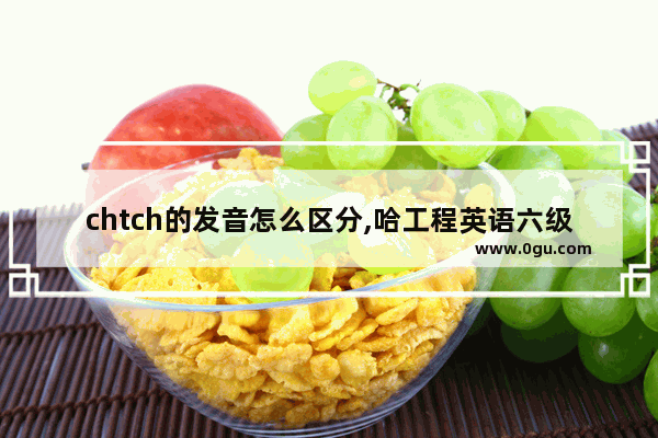 chtch的发音怎么区分,哈工程英语六级听力频道