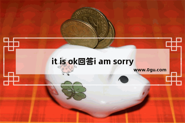 it is ok回答i am sorry吗 itisok英语口语