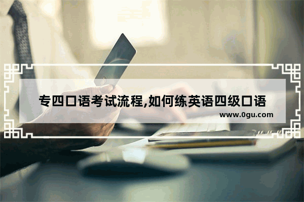 专四口语考试流程,如何练英语四级口语