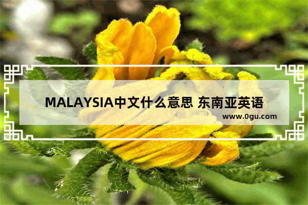 MALAYSIA中文什么意思 东南亚英语怎么说