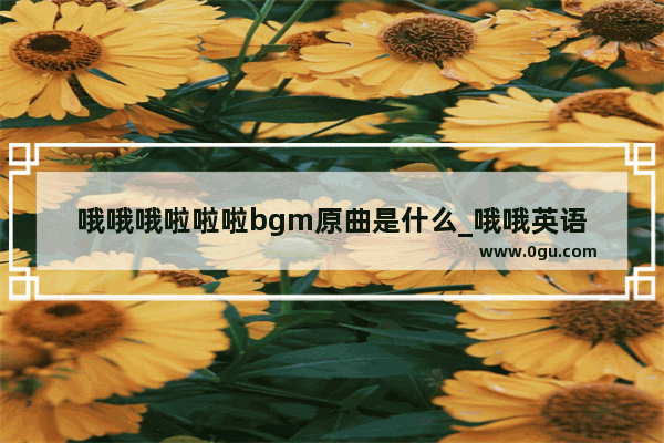 哦哦哦啦啦啦bgm原曲是什么_哦哦英语