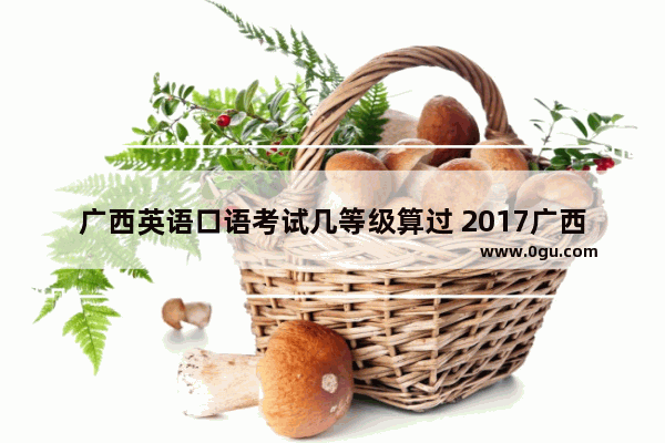 广西英语口语考试几等级算过 2017广西英语听力口语