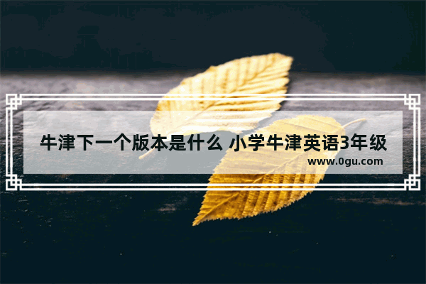 牛津下一个版本是什么 小学牛津英语3年级下册