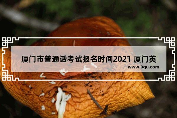 厦门市普通话考试报名时间2021 厦门英语四级报名时间