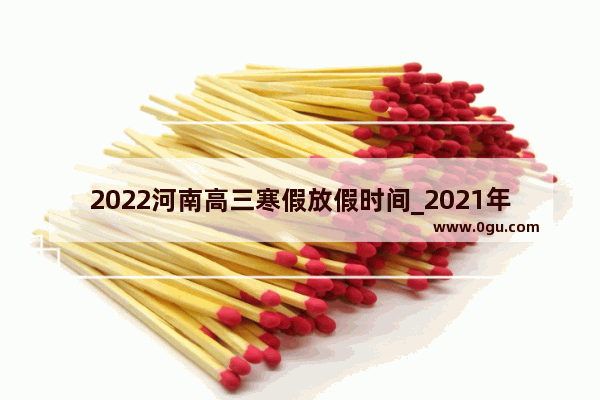 2022河南高三寒假放假时间_2021年河南省省公务员入职什么时间公示