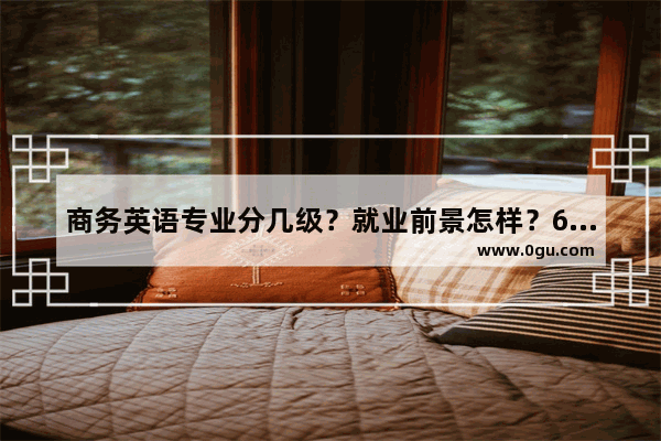 商务英语专业分几级？就业前景怎样？6级难考不,商务英语六级就业前景