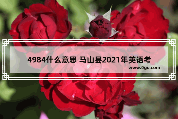 4984什么意思 马山县2021年英语考试