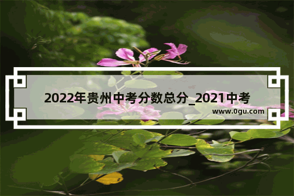 2022年贵州中考分数总分_2021中考英语听说多少分算高