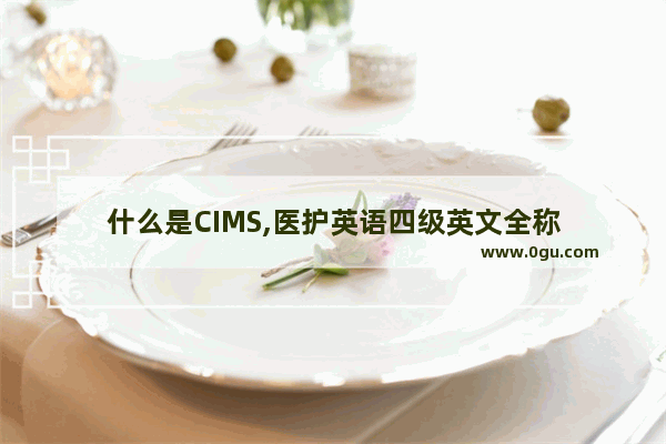 什么是CIMS,医护英语四级英文全称