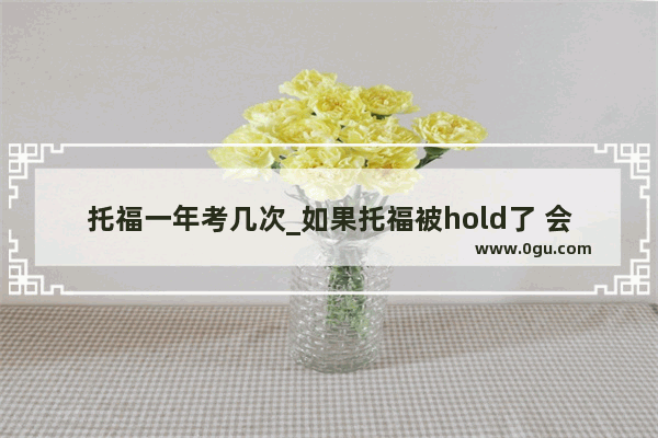 托福一年考几次_如果托福被hold了 会影响之后的考试成绩吗