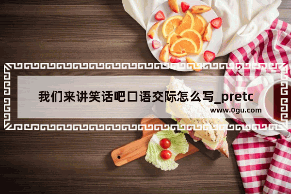 我们来讲笑话吧口语交际怎么写_pretco英语口语考试考什么