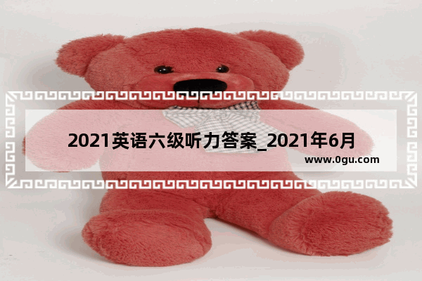 2021英语六级听力答案_2021年6月六级听力真题