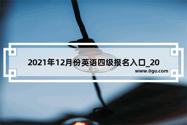 2021年12月份英语四级报名入口_2021年四级随时都可以报名吗