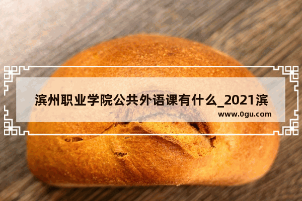 滨州职业学院公共外语课有什么_2021滨州高考口语考试有必要考吗