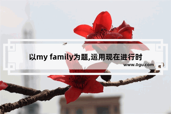 以my family为题,运用现在进行时描述家人正在做的事情 英语作文 做了的英语怎么写作文