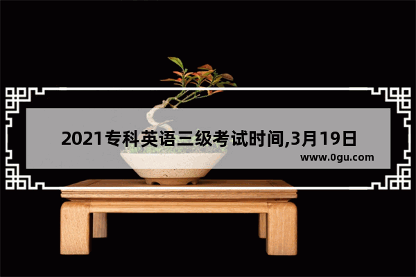 2021专科英语三级考试时间,3月19日有什么英语考试