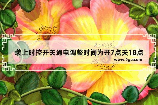 装上时控开关通电调整时间为开7点关18点总是零晨12点就开了是什么问题,18点用英语怎么说