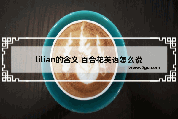 lilian的含义 百合花英语怎么说