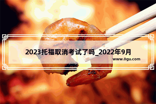 2023托福取消考试了吗_2022年9月托福考试会取消吗