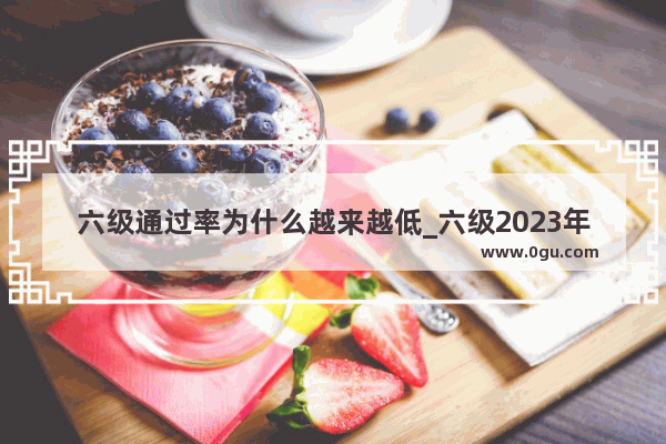 六级通过率为什么越来越低_六级2023年12月难吗