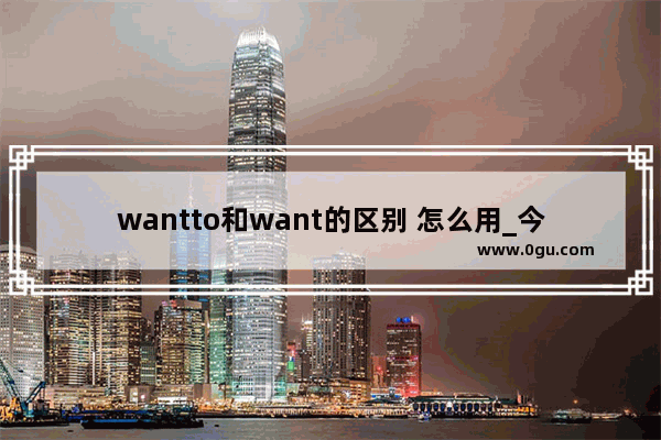 wantto和want的区别 怎么用_今天想我了吗 英语口语