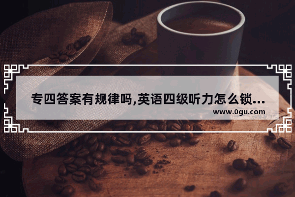 专四答案有规律吗,英语四级听力怎么锁定答案