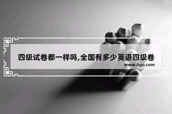 四级试卷都一样吗,全国有多少英语四级卷