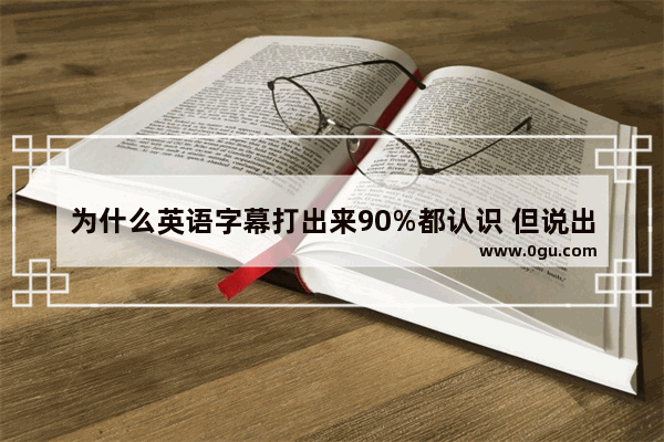 为什么英语字幕打出来90%都认识 但说出来就是不能完全听懂