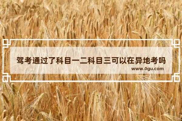 驾考通过了科目一二科目三可以在异地考吗