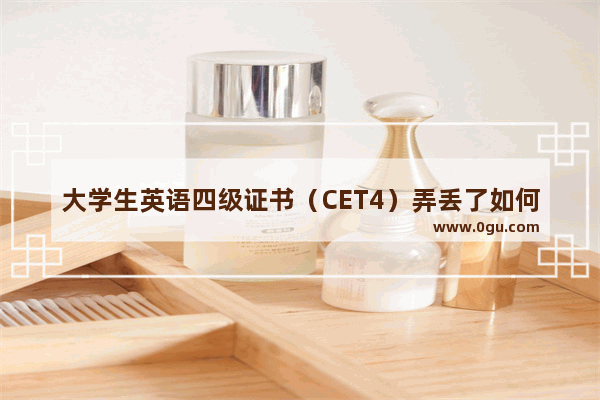 大学生英语四级证书（CET4）弄丢了如何申领