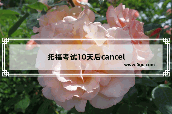 托福考试10天后cancel