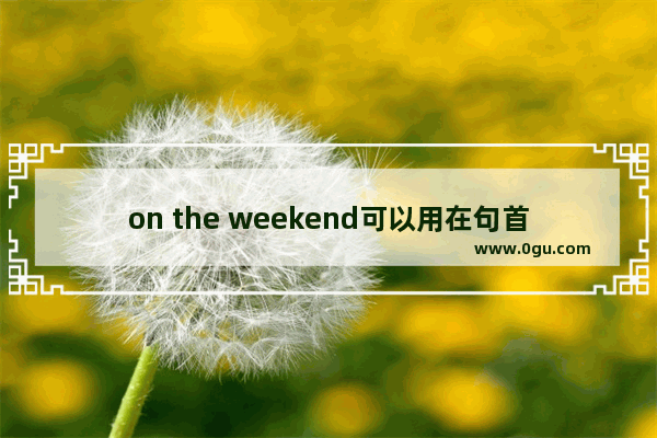 on the weekend可以用在句首吗