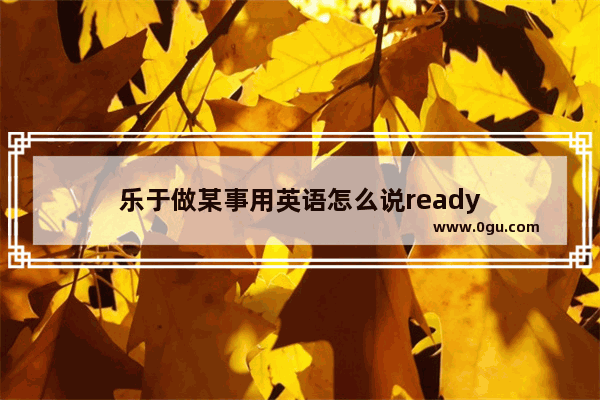 乐于做某事用英语怎么说ready