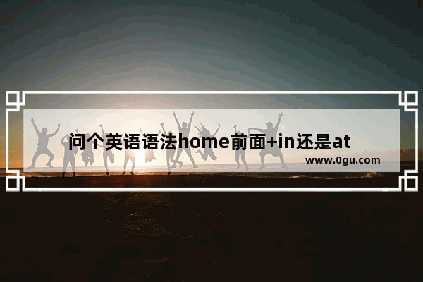 问个英语语法home前面+in还是at 什么时