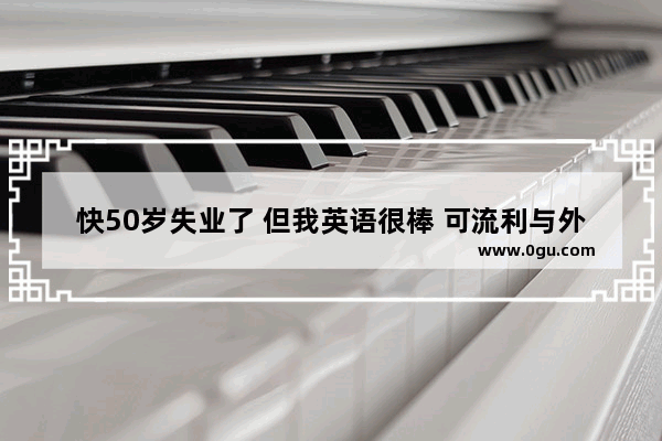 快50岁失业了 但我英语很棒 可流利与外方进行商务谈判、技术交流合作 怎么继续求职