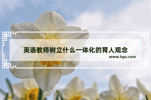 英语教师树立什么一体化的育人观念