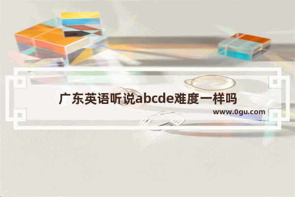 广东英语听说abcde难度一样吗