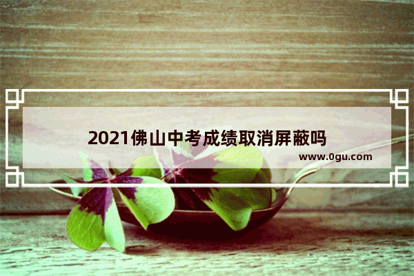 2021佛山中考成绩取消屏蔽吗