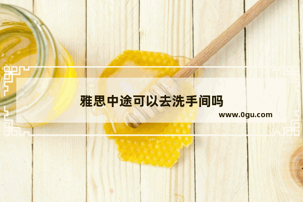 雅思中途可以去洗手间吗